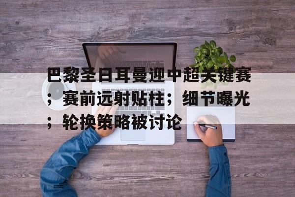 关于巴黎圣日耳曼迎中超关键赛；赛前远射贴柱；细节曝光；轮换策略被讨论的信息-开云注册