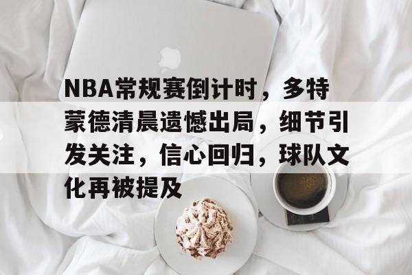 NBA常规赛倒计时，多特蒙德清晨遗憾出局，细节引发关注，信心回归，球队文化再被提及的简单介绍-开云