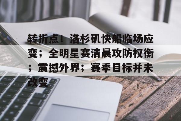 转折点！洛杉矶快船临场应变；全明星赛清晨攻防权衡；震撼外界；赛季目标并未改变的简单介绍-开云官网