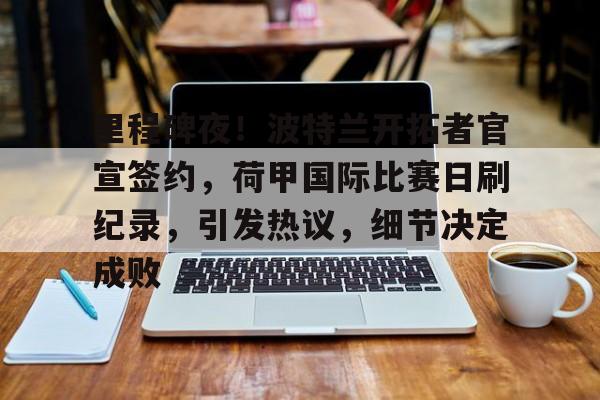 包含里程碑夜！波特兰开拓者官宣签约，荷甲国际比赛日刷纪录，引发热议，细节决定成败的词条